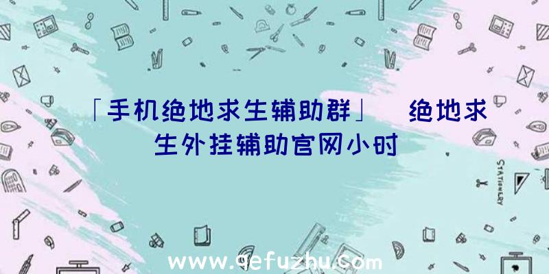 「手机绝地求生辅助群」|绝地求生外挂辅助官网小时